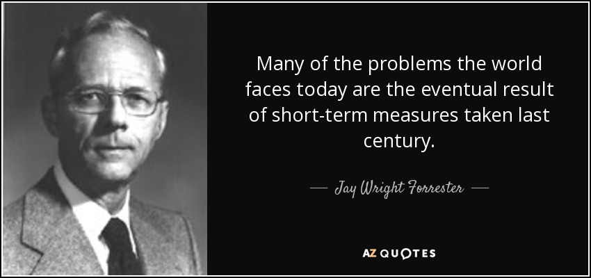 Many of the problems the world faces today are the eventual result of short-term measures taken last century. - Jay Wright Forrester