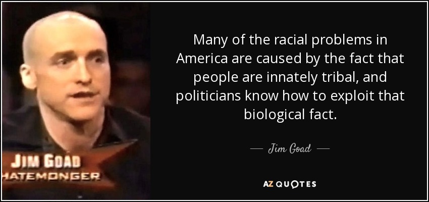 Many of the racial problems in America are caused by the fact that people are innately tribal, and politicians know how to exploit that biological fact. - Jim Goad