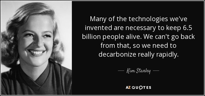 Many of the technologies we've invented are necessary to keep 6.5 billion people alive. We can't go back from that, so we need to decarbonize really rapidly. - Kim Stanley