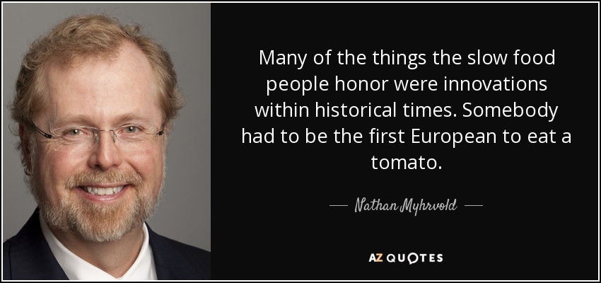Many of the things the slow food people honor were innovations within historical times. Somebody had to be the first European to eat a tomato. - Nathan Myhrvold