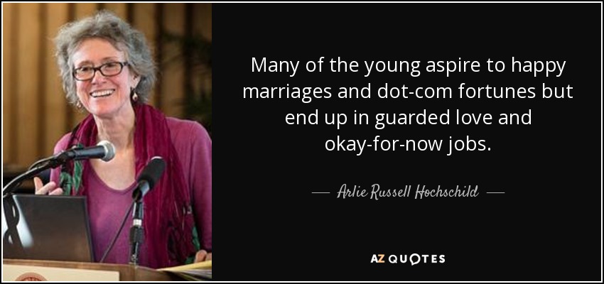 Many of the young aspire to happy marriages and dot-com fortunes but end up in guarded love and okay-for-now jobs. - Arlie Russell Hochschild