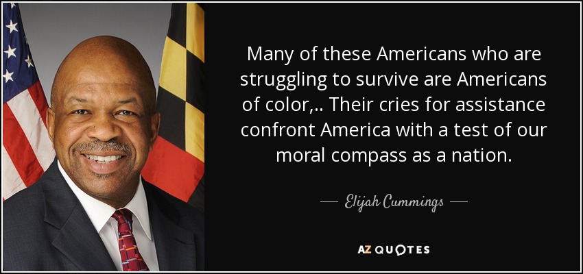 Many of these Americans who are struggling to survive are Americans of color, .. Their cries for assistance confront America with a test of our moral compass as a nation. - Elijah Cummings
