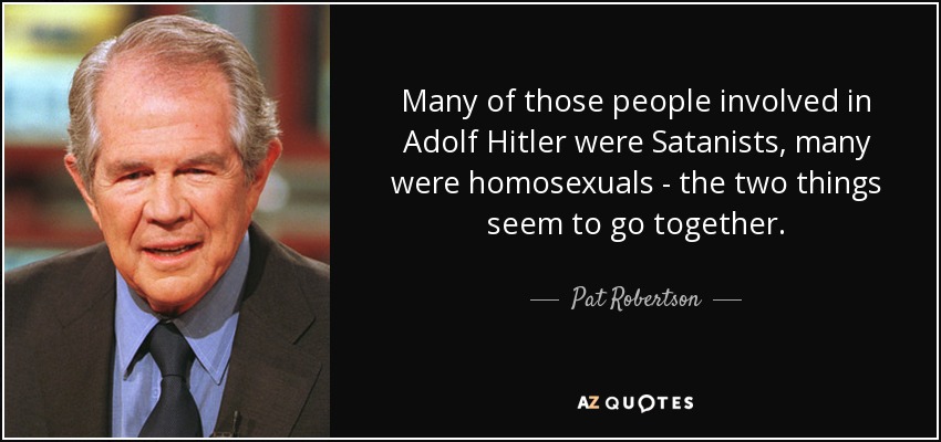 Many of those people involved in Adolf Hitler were Satanists, many were homosexuals - the two things seem to go together. - Pat Robertson