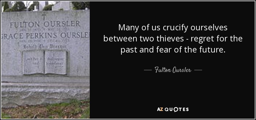 Many of us crucify ourselves between two thieves - regret for the past and fear of the future. - Fulton Oursler