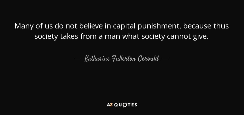 Many of us do not believe in capital punishment, because thus society takes from a man what society cannot give. - Katharine Fullerton Gerould