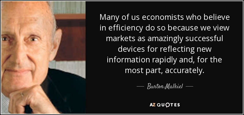 Many of us economists who believe in efficiency do so because we view markets as amazingly successful devices for reflecting new information rapidly and, for the most part, accurately. - Burton Malkiel
