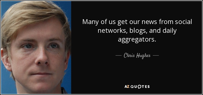 Many of us get our news from social networks, blogs, and daily aggregators. - Chris Hughes
