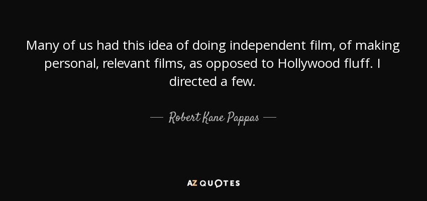 Many of us had this idea of doing independent film, of making personal, relevant films, as opposed to Hollywood fluff. I directed a few. - Robert Kane Pappas