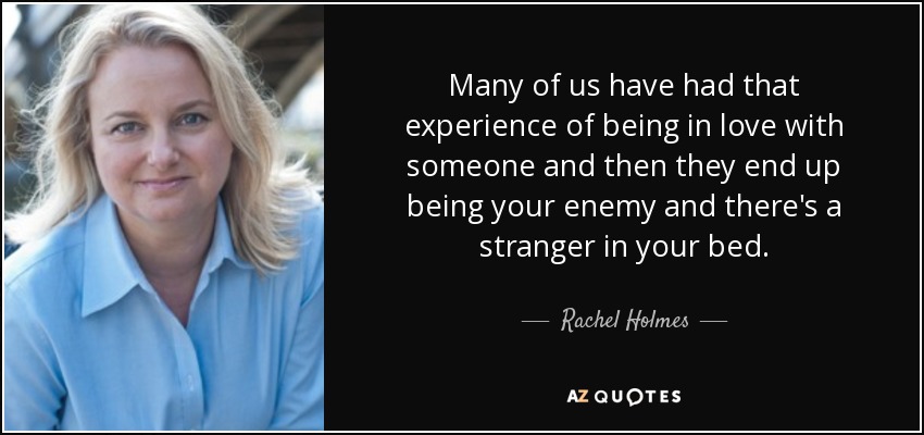 Many of us have had that experience of being in love with someone and then they end up being your enemy and there's a stranger in your bed. - Rachel Holmes