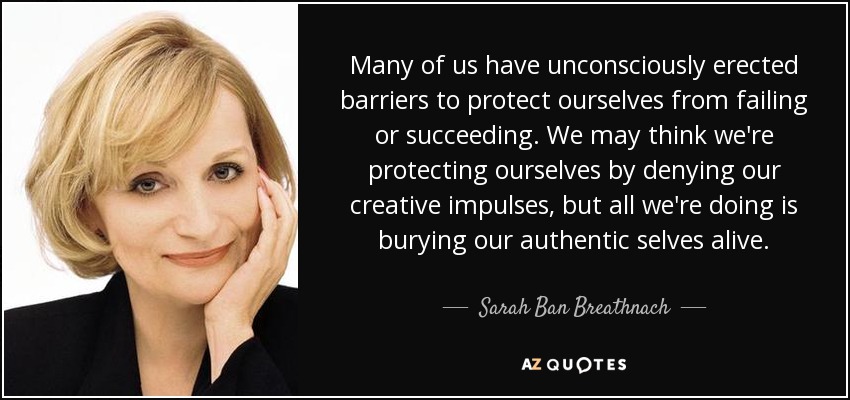 Many of us have unconsciously erected barriers to protect ourselves from failing or succeeding. We may think we're protecting ourselves by denying our creative impulses, but all we're doing is burying our authentic selves alive. - Sarah Ban Breathnach