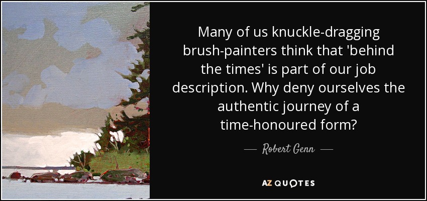 Many of us knuckle-dragging brush-painters think that 'behind the times' is part of our job description. Why deny ourselves the authentic journey of a time-honoured form? - Robert Genn
