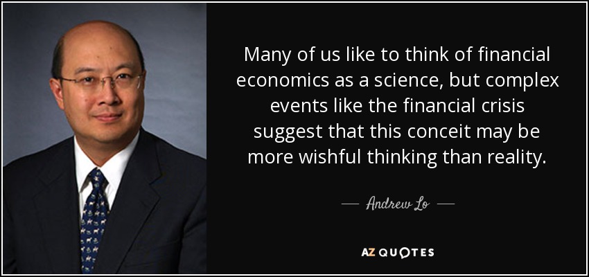 Many of us like to think of financial economics as a science, but complex events like the financial crisis suggest that this conceit may be more wishful thinking than reality. - Andrew Lo