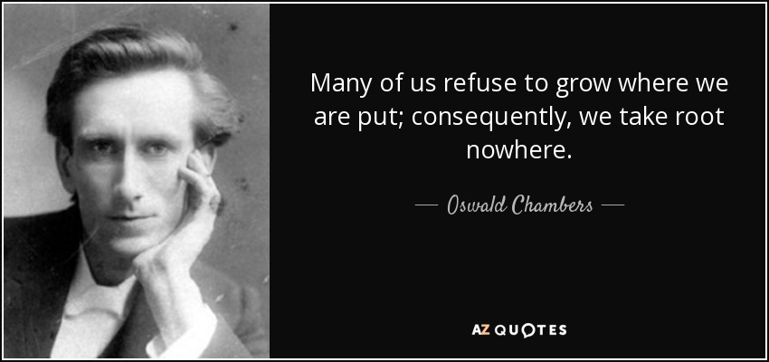 Many of us refuse to grow where we are put; consequently, we take root nowhere. - Oswald Chambers