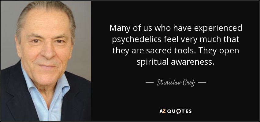 Many of us who have experienced psychedelics feel very much that they are sacred tools. They open spiritual awareness. - Stanislav Grof
