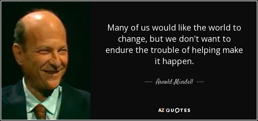 Many of us would like the world to change, but we don't want to endure the trouble of helping make it happen. - Arnold Mindell