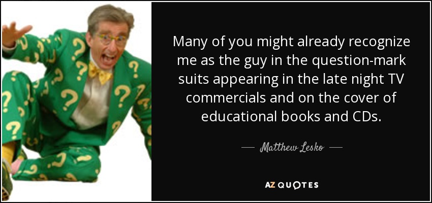Many of you might already recognize me as the guy in the question-mark suits appearing in the late night TV commercials and on the cover of educational books and CDs. - Matthew Lesko