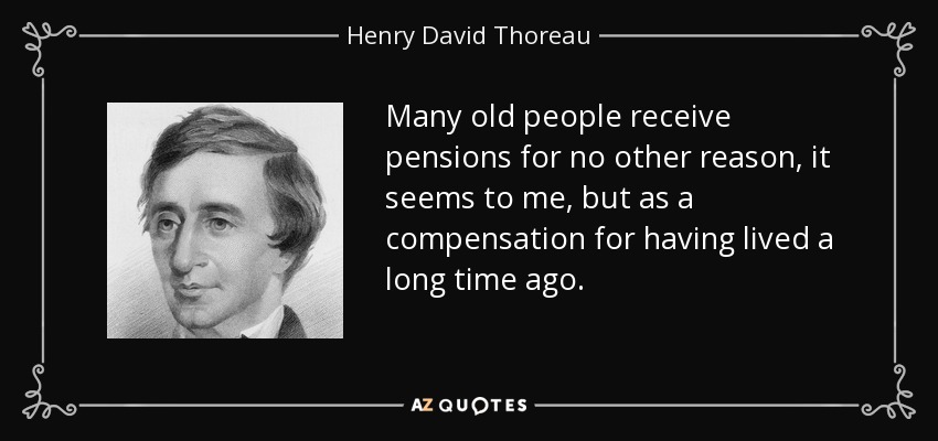 Many old people receive pensions for no other reason, it seems to me, but as a compensation for having lived a long time ago. - Henry David Thoreau