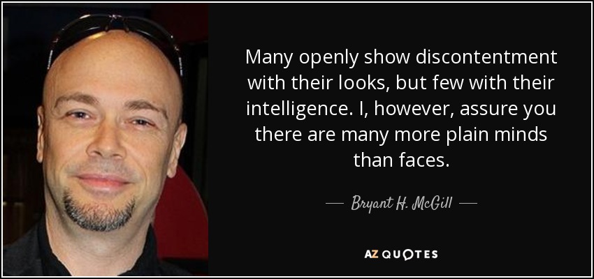 Many openly show discontentment with their looks, but few with their intelligence. I, however, assure you there are many more plain minds than faces. - Bryant H. McGill