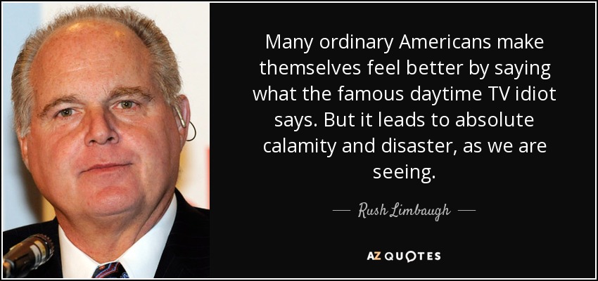 Many ordinary Americans make themselves feel better by saying what the famous daytime TV idiot says. But it leads to absolute calamity and disaster, as we are seeing. - Rush Limbaugh