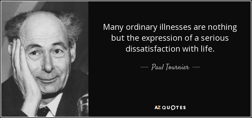 Many ordinary illnesses are nothing but the expression of a serious dissatisfaction with life. - Paul Tournier