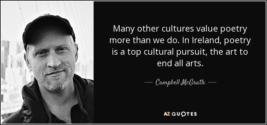 Many other cultures value poetry more than we do. In Ireland, poetry is a top cultural pursuit, the art to end all arts. - Campbell McGrath