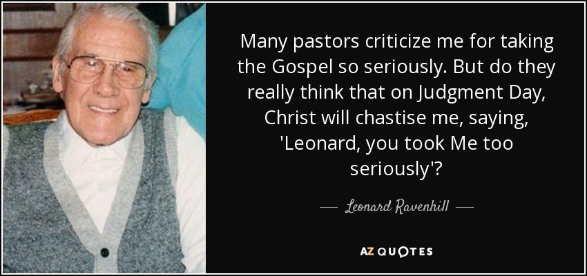 Many pastors criticize me for taking the Gospel so seriously. But do they really think that on Judgment Day, Christ will chastise me, saying, 'Leonard, you took Me too seriously'? - Leonard Ravenhill