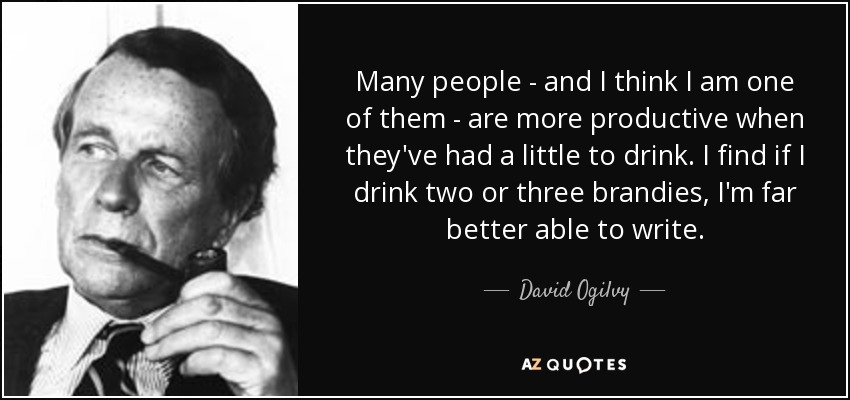 Many people - and I think I am one of them - are more productive when they've had a little to drink. I find if I drink two or three brandies, I'm far better able to write. - David Ogilvy