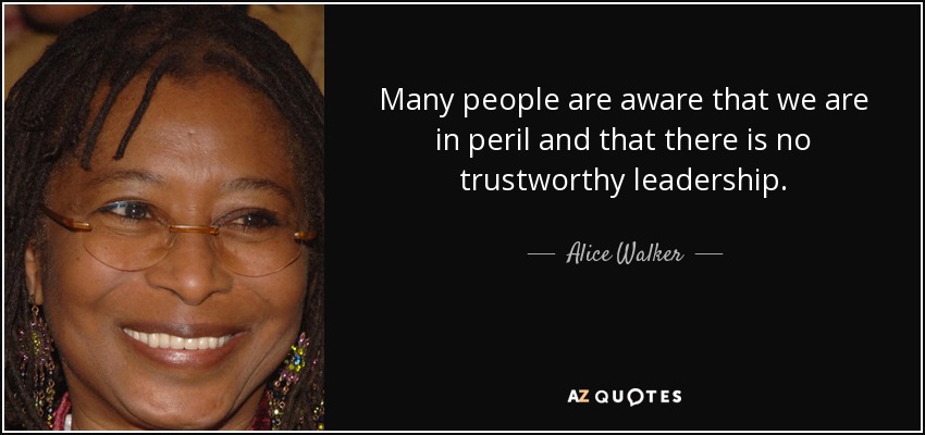 Many people are aware that we are in peril and that there is no trustworthy leadership. - Alice Walker