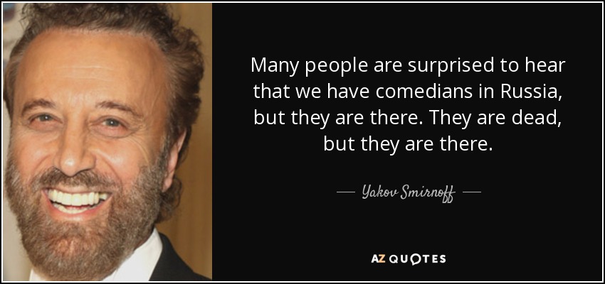 Many people are surprised to hear that we have comedians in Russia, but they are there. They are dead, but they are there. - Yakov Smirnoff