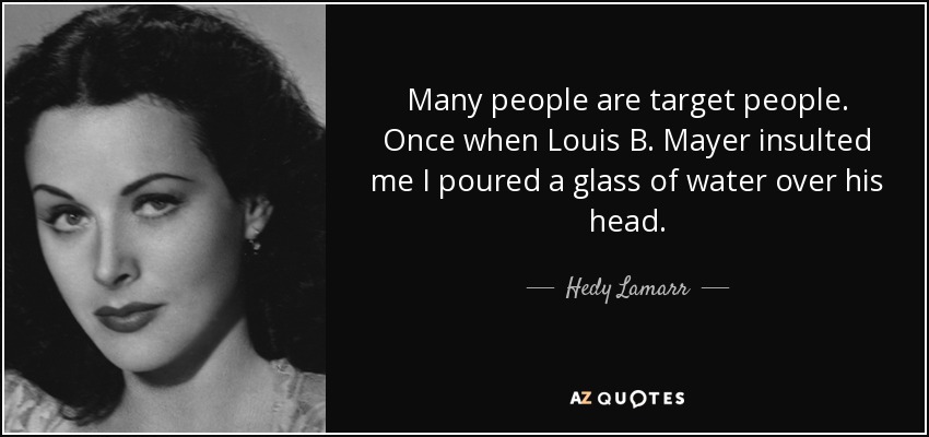 Many people are target people. Once when Louis B. Mayer insulted me I poured a glass of water over his head. - Hedy Lamarr