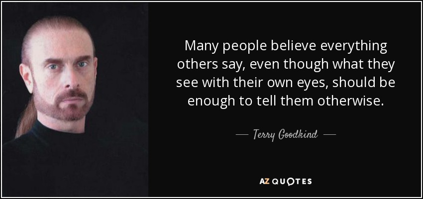 Many people believe everything others say, even though what they see with their own eyes, should be enough to tell them otherwise. - Terry Goodkind