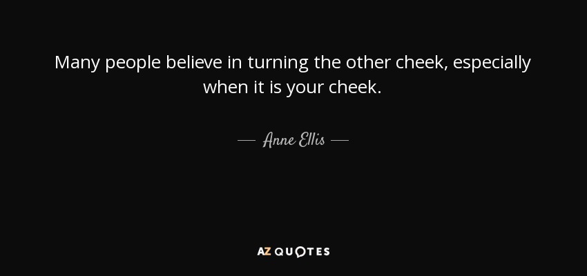 Many people believe in turning the other cheek, especially when it is your cheek. - Anne Ellis