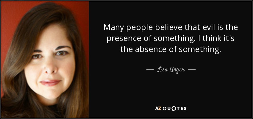 Many people believe that evil is the presence of something. I think it's the absence of something. - Lisa Unger
