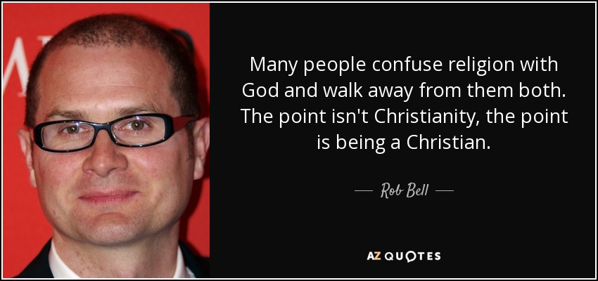 Many people confuse religion with God and walk away from them both. The point isn't Christianity, the point is being a Christian. - Rob Bell