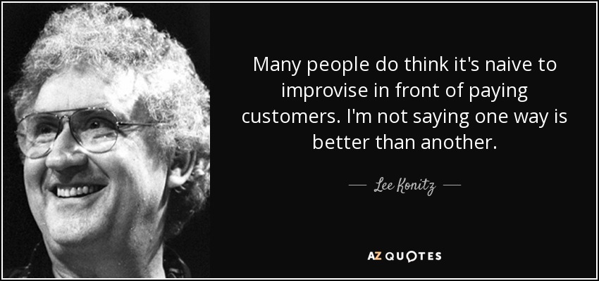 Many people do think it's naive to improvise in front of paying customers. I'm not saying one way is better than another. - Lee Konitz