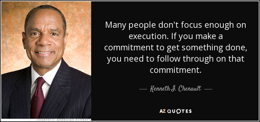 Many people don't focus enough on execution. If you make a commitment to get something done, you need to follow through on that commitment. - Kenneth I. Chenault