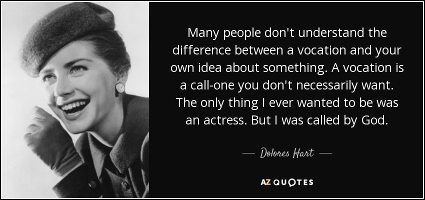Many people don't understand the difference between a vocation and your own idea about something. A vocation is a call-one you don't necessarily want. The only thing I ever wanted to be was an actress. But I was called by God. - Dolores Hart