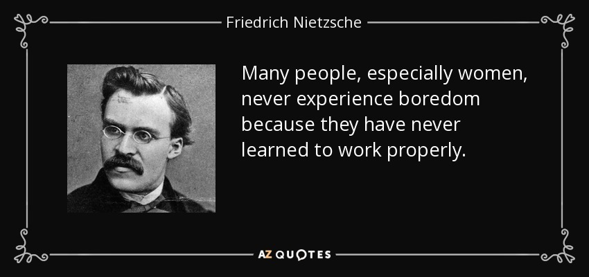 Many people, especially women, never experience boredom because they have never learned to work properly. - Friedrich Nietzsche