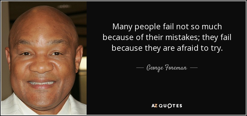 Many people fail not so much because of their mistakes; they fail because they are afraid to try. - George Foreman