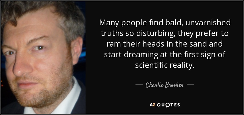 Many people find bald, unvarnished truths so disturbing, they prefer to ram their heads in the sand and start dreaming at the first sign of scientific reality. - Charlie Brooker