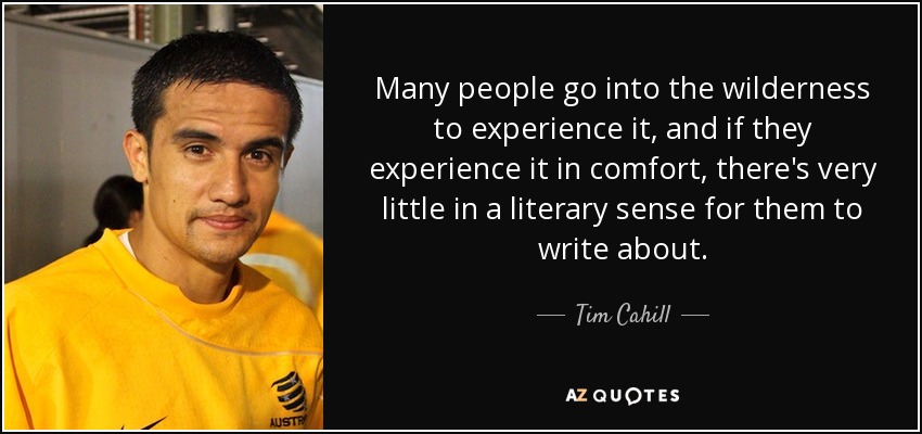 Many people go into the wilderness to experience it, and if they experience it in comfort, there's very little in a literary sense for them to write about. - Tim Cahill