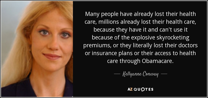 Many people have already lost their health care, millions already lost their health care, because they have it and can't use it because of the explosive skyrocketing premiums, or they literally lost their doctors or insurance plans or their access to health care through Obamacare. - Kellyanne Conway