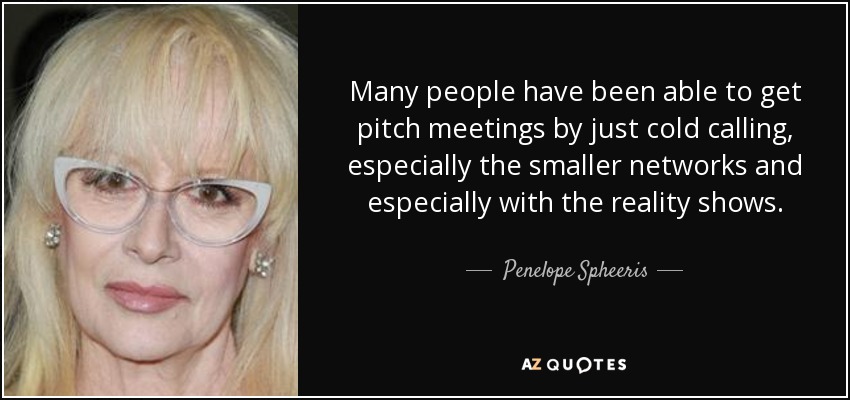 Many people have been able to get pitch meetings by just cold calling, especially the smaller networks and especially with the reality shows. - Penelope Spheeris