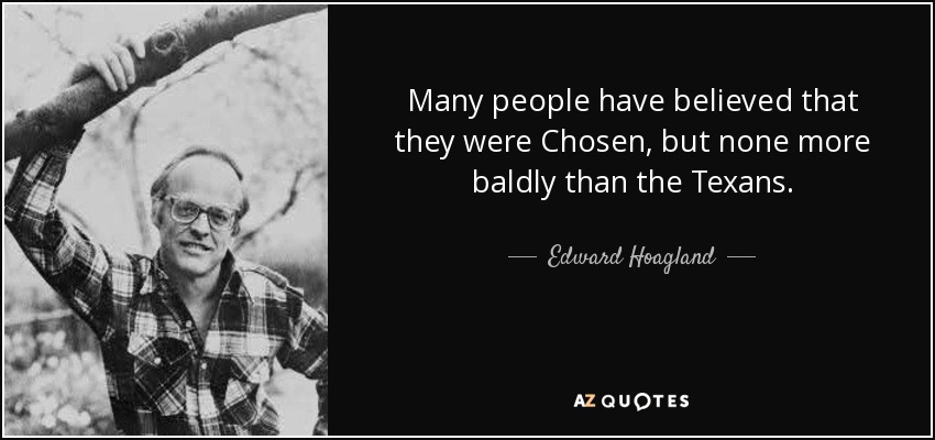 Many people have believed that they were Chosen, but none more baldly than the Texans. - Edward Hoagland