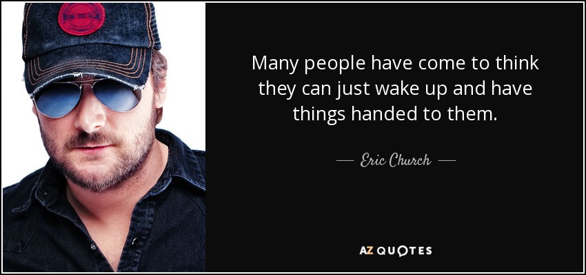 Many people have come to think they can just wake up and have things handed to them. - Eric Church