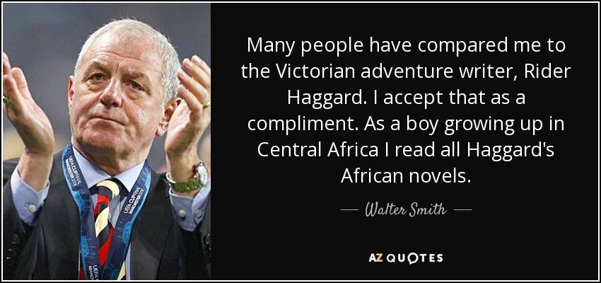 Many people have compared me to the Victorian adventure writer, Rider Haggard. I accept that as a compliment. As a boy growing up in Central Africa I read all Haggard's African novels. - Walter Smith
