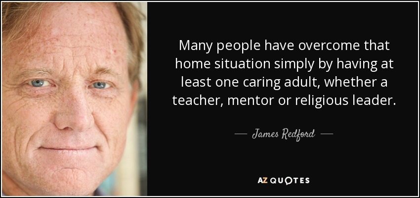Many people have overcome that home situation simply by having at least one caring adult, whether a teacher, mentor or religious leader. - James Redford
