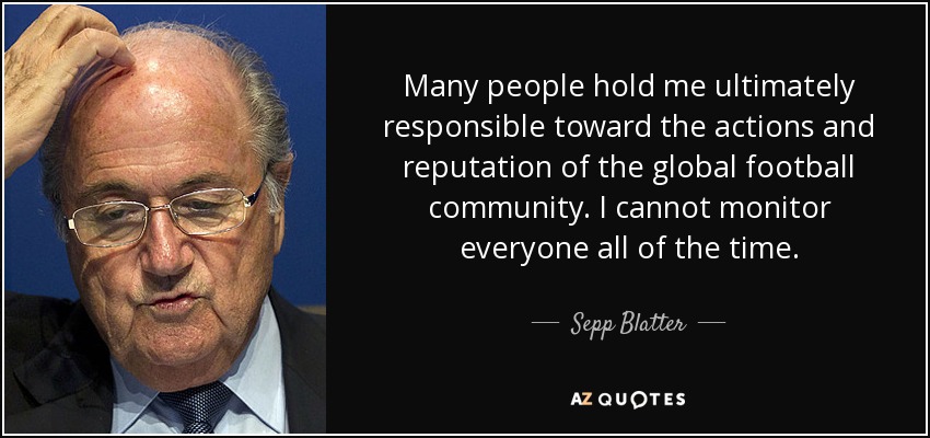 Many people hold me ultimately responsible toward the actions and reputation of the global football community. I cannot monitor everyone all of the time. - Sepp Blatter