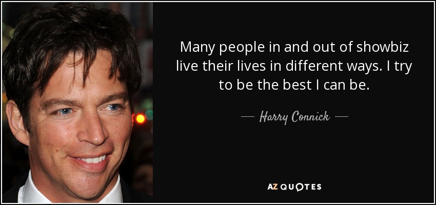 Many people in and out of showbiz live their lives in different ways. I try to be the best I can be. - Harry Connick, Jr.