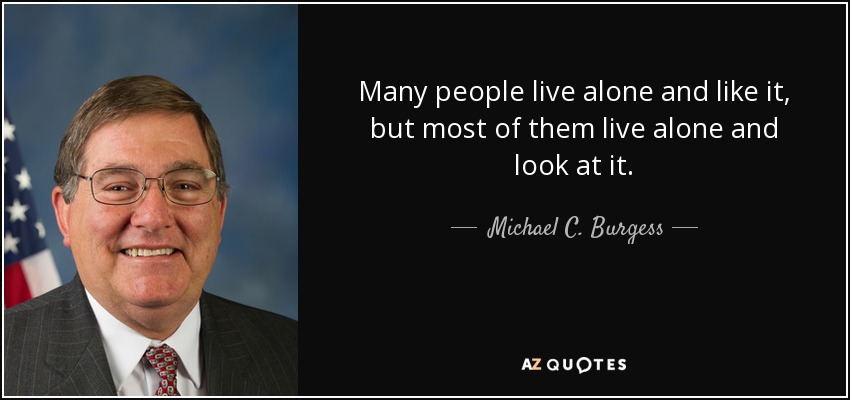 Many people live alone and like it, but most of them live alone and look at it. - Michael C. Burgess